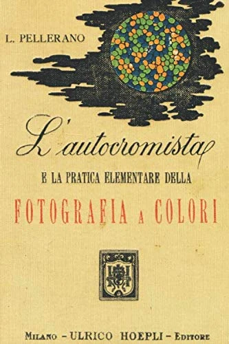 L'Autocromista: Riproduzione a colori del volume L'Autocromista edito nel 1914 come Manuale Hoepli, autore Luigi Pellerano (1863-1939)