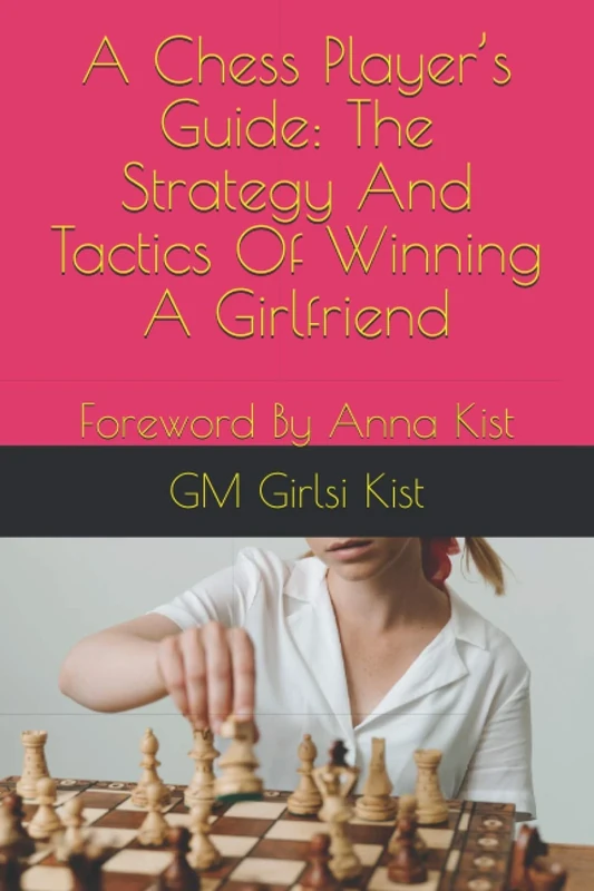 A Chess Player’s Guide: The Strategy And Tactics of Winning A Girlfriend