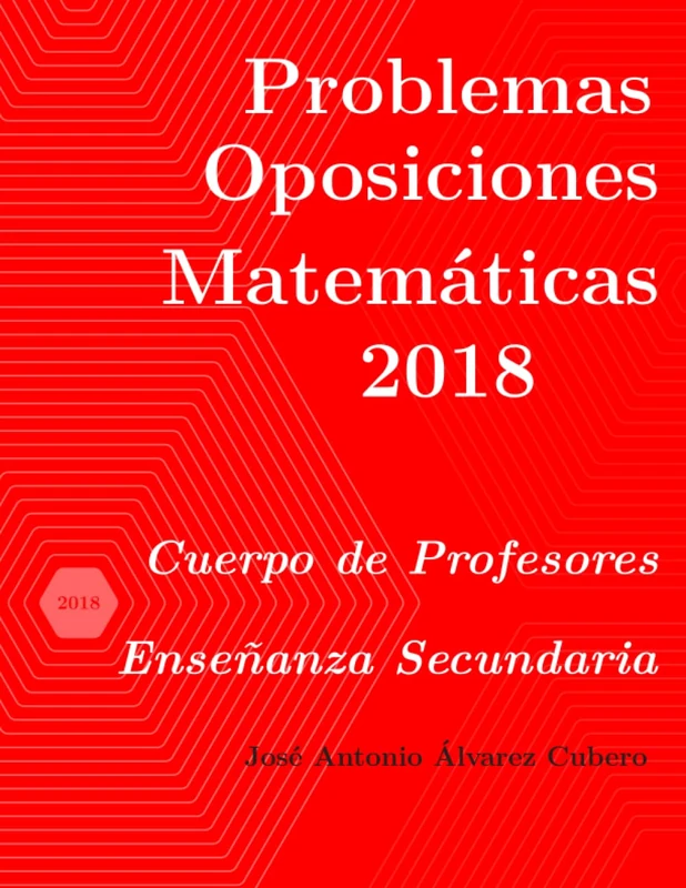 Problemas resueltos de Oposiciones de Matemáticas año 2018: Cuerpo de Profesores de Enseñanza Secundaria (Oposiciones de Matemáticas al Cuerpo de Profesores de Enseñanza Secundaria)
