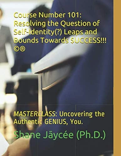 Course Number 101: Resolving the Question of Self-Identity(?) Leaps and Bounds Towards $UCCESS!!!©®: To Uncover the Authentic GENIUS Y-o-u!