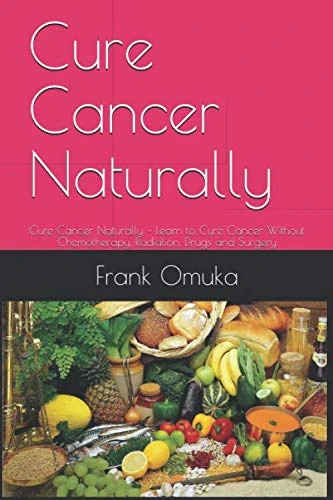 Cure Cancer Naturally: Cure Cancer Naturally – Learn to Cure Cancer Without Chemotherapy, Radiation, Drugs and Surgery