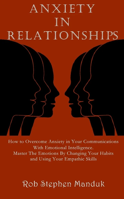 ANXIETY IN RELATIONSHIPS: How to Overcome Anxiety in Your Communications With Emotional Intelligence. Master The Emotions By Changing Your Habits and Using Your Empathic Skills: 1