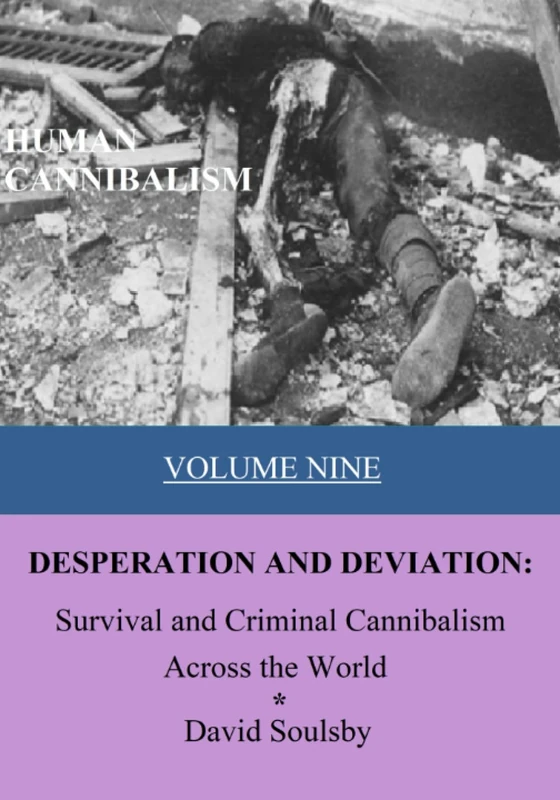 HUMAN CANNIBALISM VOLUME 9: DESPERATION AND DEVIATION: Survival and Criminal Cannibalism Across the World