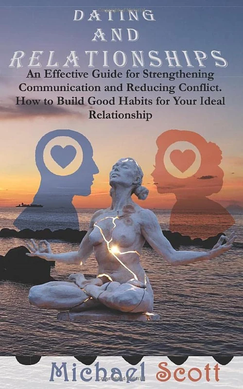 DATING AND RELATIONSHIPS: An Effective Guide for Strengthening Communication and Reducing Conflict. How to Build Good Habits for Your Ideal Relationship
