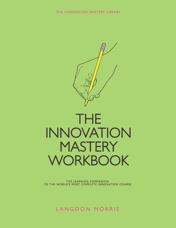 The Innovation Mastery Workbook: The Learning Companion to the World’s Most Complete Innovation Course: 8 (The Innovation Mastery Library)