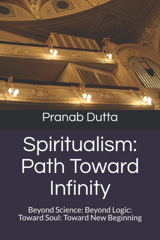 Spiritualism: Path Toward Infinity: Beyond Science: Beyond Logic: Toward Soul: Toward New Beginning