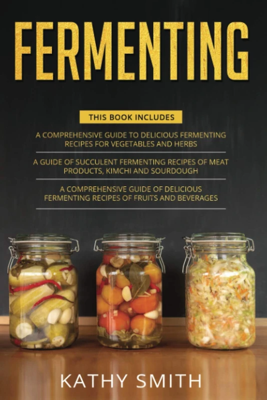 Fermenting: 3 in 1- Guide to Delicious Fermenting Recipes for Vegetables and Herbs+ Fermenting Recipes of Meat Products, Kimchi and Sourdough+ Fermenting Recipes of Fruits and Beverages