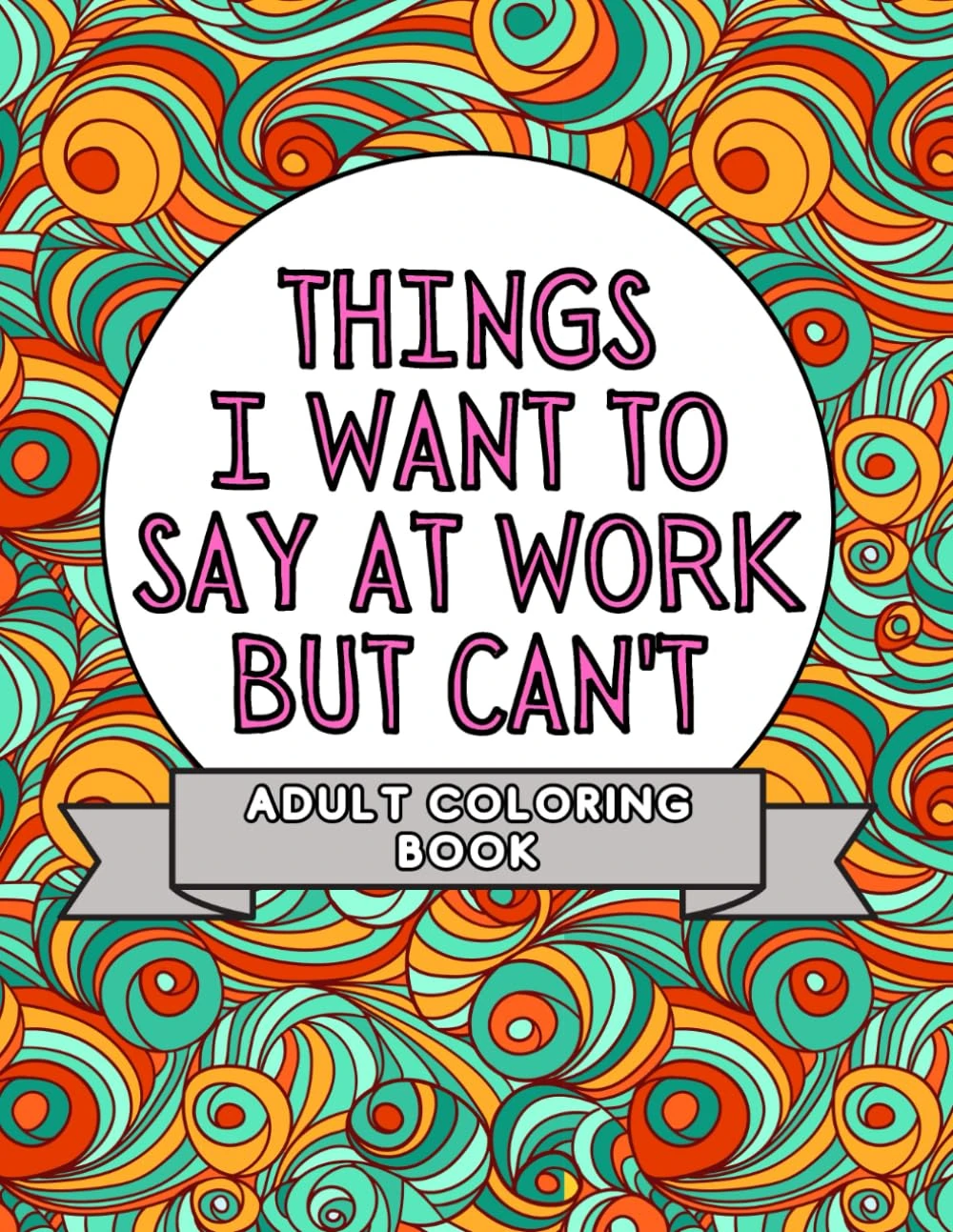 Things I Want To Say At Work But Can't: Adult Coloring Book: Stress Relievers For Adults at Work | Gag Gift For Co-Workers (Things I Want To Say But Can't)