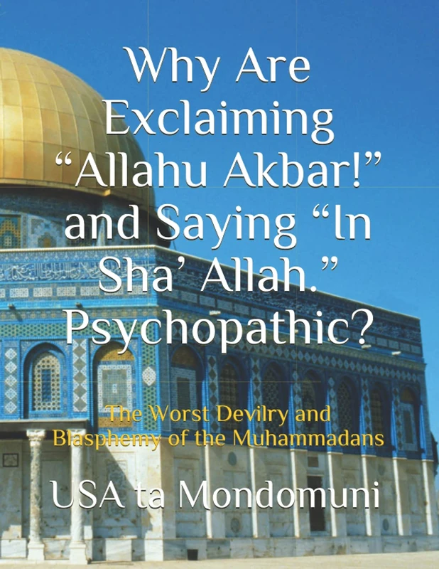 Why Are Exclaiming “Allahu Akbar!” and Saying “In Sha’ Allah.” Psychopathic?: The Worst Devilry and Blasphemy of the Muhammadans