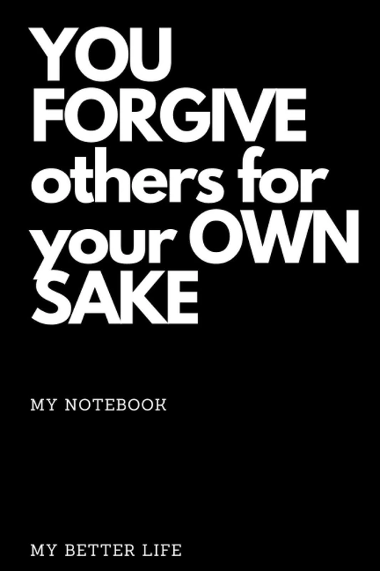 YOU FORGIVE others for your OWN SAKE: My notebook (My better life)