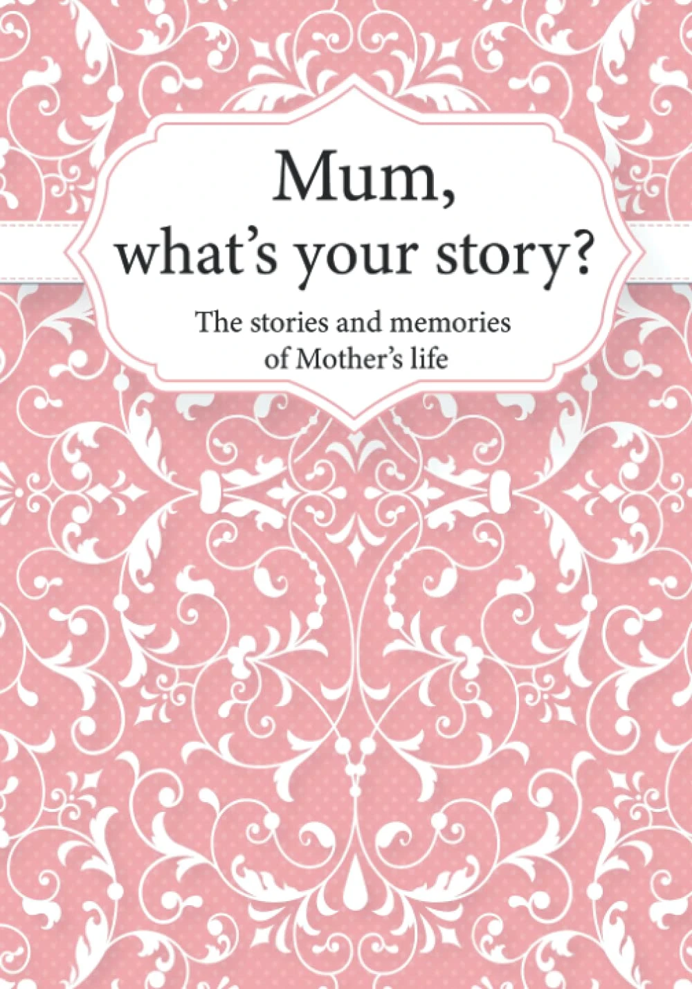 Mum, What’s Your Story?: The Stories and Memories of Mother's Life - A Guided Story Journal.
