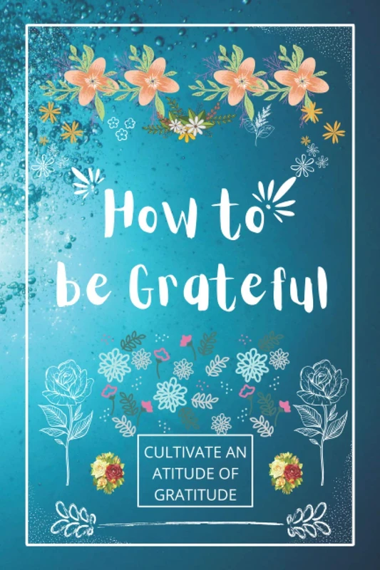 How to be Grateful: A Journal to Practice Gratitude and Mindfulness, A Book and a Journal To Cultivate An Attitude Of Gratitude to Increase Gratitude and Happiness to live an Epic Life - Image 1