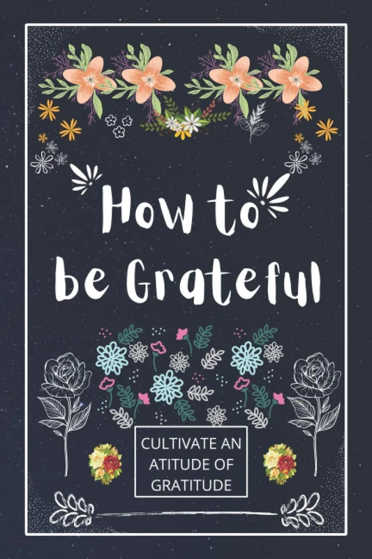 How to be Grateful: A Journal to Practice Gratitude and Mindfulness, A Book and a Journal To Cultivate An Attitude Of Gratitude to Increase Gratitude and Happiness to live an Epic Life