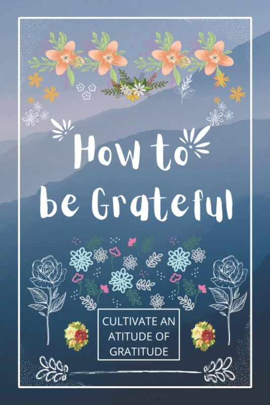 How to be Grateful: A Journal to Practice Gratitude and Mindfulness, A Book and a Journal To Cultivate An Attitude Of Gratitude to Increase Gratitude and Happiness to live an Epic Life