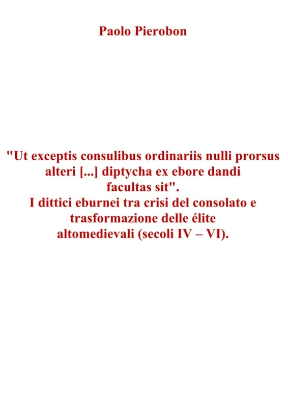 "Ut exceptis consulibus ordinariis nulli prorsus alteri [...] diptycha ex ebore dandi facultas sit". I dittici eburnei tra crisi del consolato e ... delle élite altomedievali (secoli IV – VI).