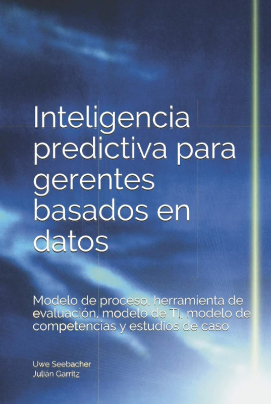 Inteligencia predictiva para gerentes basados en datos: Modelo de proceso, herramienta de evaluación, modelo de TI, modelo de competencias y estudios de caso