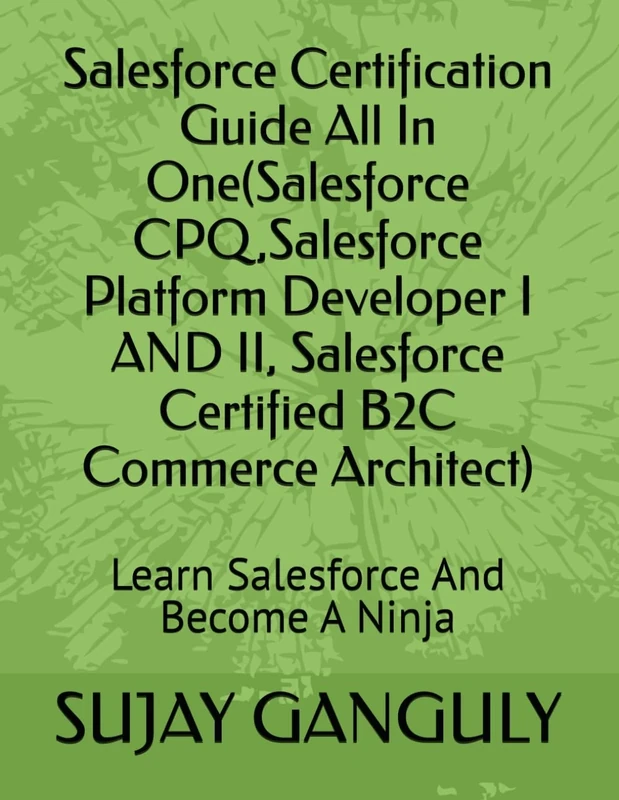 Salesforce Certification Guide All In One(Salesforce CPQ,Salesforce Platform Developer I AND II, Salesforce Certified B2C Commerce Architect): Learn Salesforce And Become A Ninja