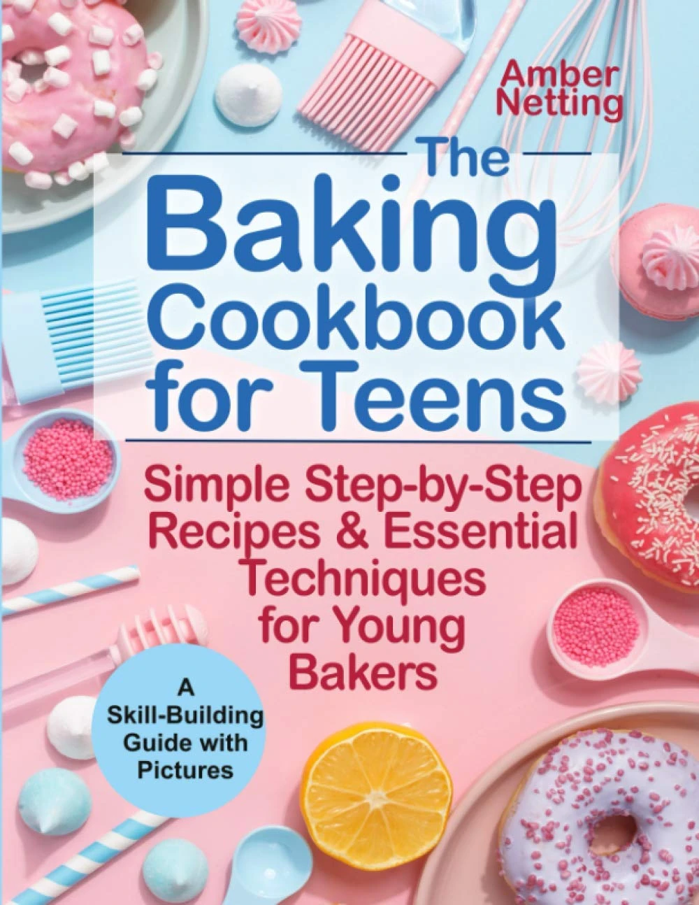The Baking Cookbook for Teens: Simple Step-by-Step Recipes & Essential Techniques for Young Bakers. A Skill-Building Guide with Pictures: 1 (cookbooks for teens)
