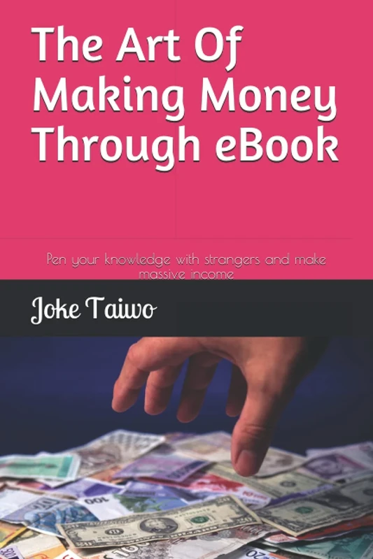 The Art Of Making Money Through eBook: Pen your knowledge with strangers and make massive income