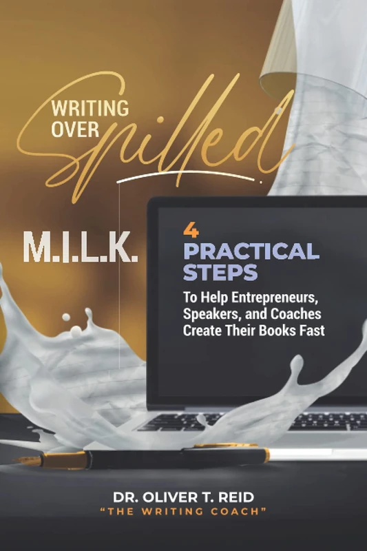 WRITING OVER SPILLED M.I.L.K: 4 Practical Steps To Help Entrepreneurs, Speakers, and Coaches Create Their Books Fast
