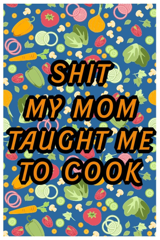 Shit My Mom Taught Me To Cook: Blank Recipe Book to Write in Favorite Recipes and Meals; Blank Cookbook; Cute Recipe Book; Empty Recipe Book; ... for Family, Friends, and Cook Lovers