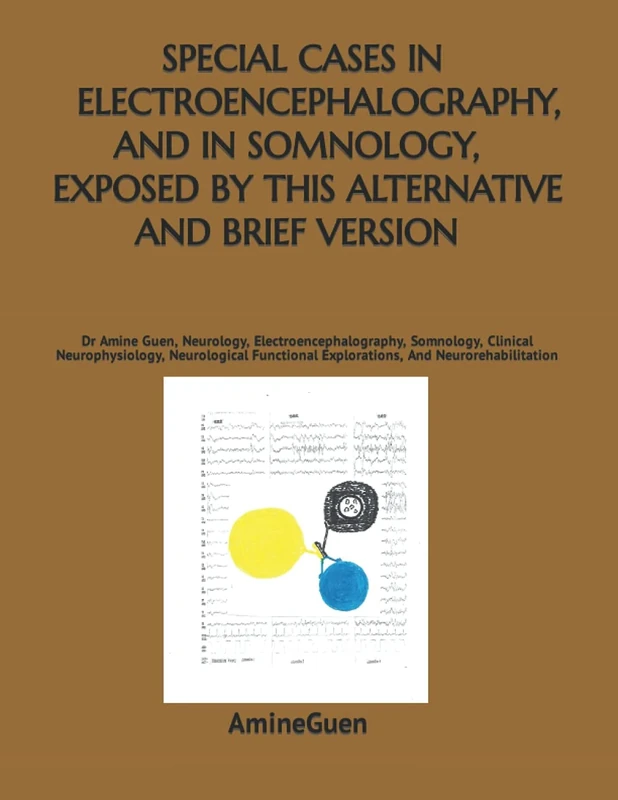SPECIAL CASES IN ELECTROENCEPHALOGRAPHY, AND IN SOMNOLOGY, EXPOSED BY THIS ALTERNATIVE AND BRIEF VERSION: Dr Amine Guen, Neurology, ... Explorations,And Neurorehabilitation