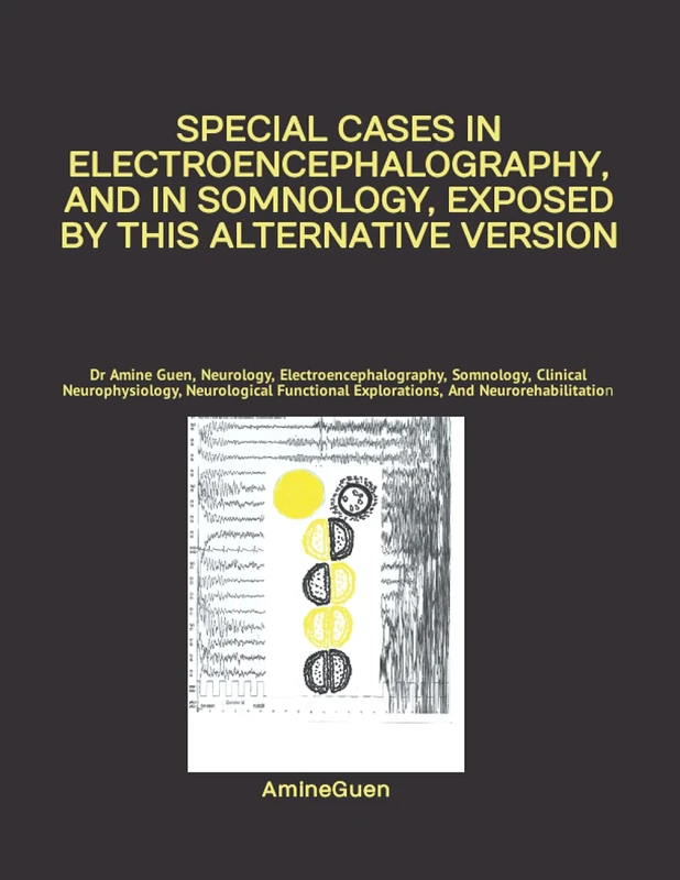 SPECIAL CASES IN ELECTROENCEPHALOGRAPHY, AND IN SOMNOLOGY, EXPOSED BY THIS ALTERNATIVE VERSION: Dr Amine Guen, Neurology, Electroencephalography, ... Explorations, And Neurorehabilitation