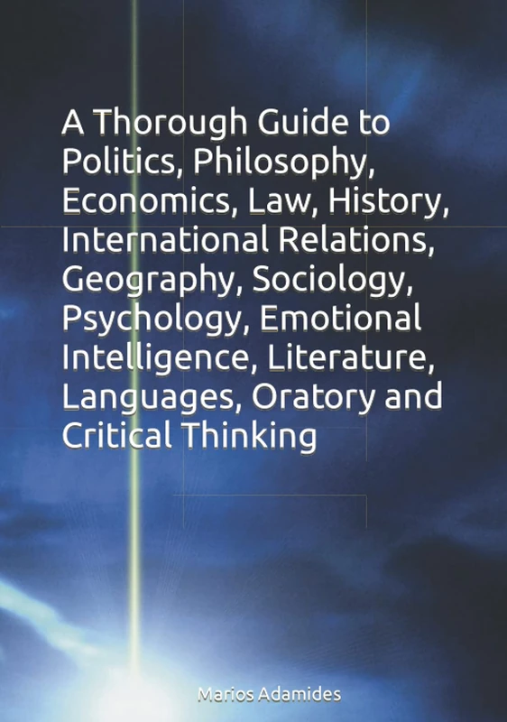 A Thorough Guide to Politics, Philosophy, Economics, Law, History, International Relations, Geography, Sociology, Psychology, Emotional Intelligence, ... Languages, Oratory and Critical Thinking