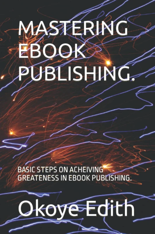 MASTERING EBOOK PUBLISHING.: BASIC STEPS ON ACHEIVING GREATENESS IN EBOOK PUBLISHING.