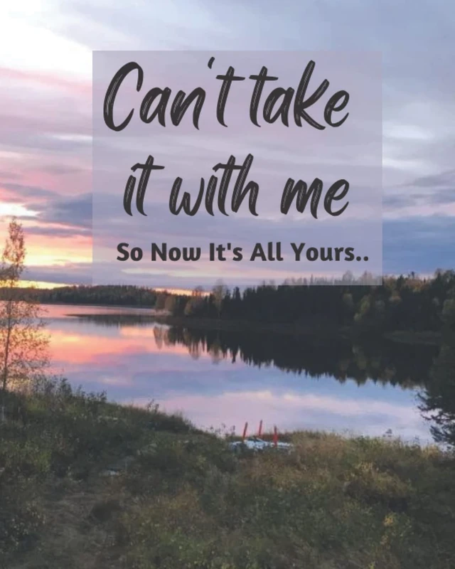 Can't take it with me: so now it's all yours