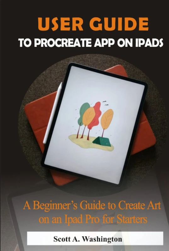 USER GUIDE TO PROCREATE APP ON IPADS: A Beginner’s Guide to Create Art on an iPad Pro for Starters