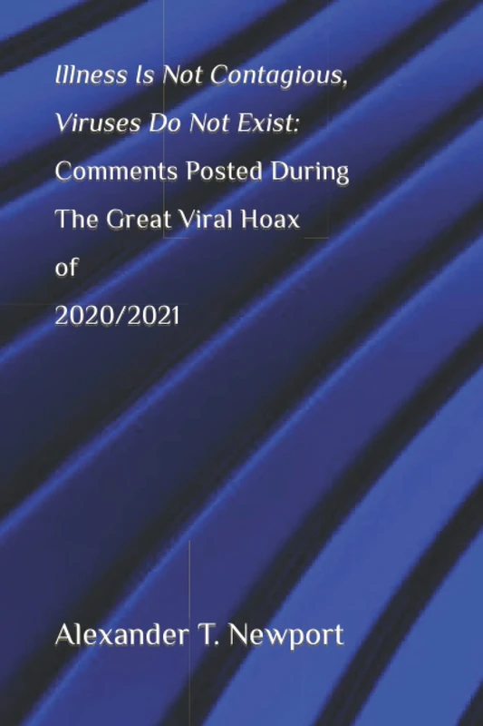 Illness Is Not Contagious, Viruses Do Not Exist: Comments Posted During The Great Viral Hoax of 2020/2021