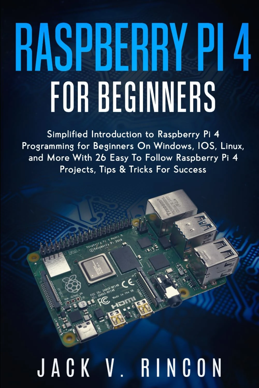 Raspberry Pi 4 For Beginners: Simplified Introduction to Raspberry Pi 4 Programming for Beginners On Windows, IOS, Linux, and More (With 26 Easy To Follow Raspberry Pi 4 Projects)