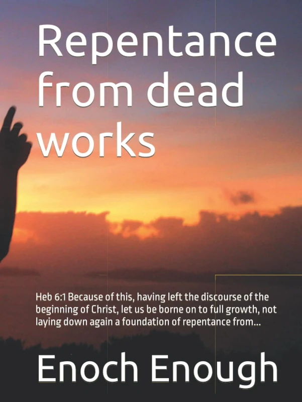 Repentance from dead works: Heb 6:1 Because of this, having left the discourse of the beginning of Christ, let us be borne on to full growth, not laying down again a foundation of repentance from...