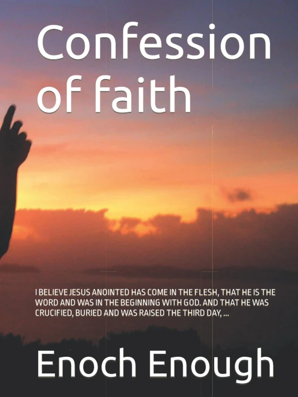 Confession of faith: I BELIEVE JESUS ANOINTED HAS COME IN THE FLESH, THAT HE IS THE WORD AND WAS IN THE BEGINNING WITH GOD. AND THAT HE WAS CRUCIFIED, BURIED AND WAS RAISED THE THIRD DAY, ... - Image 1
