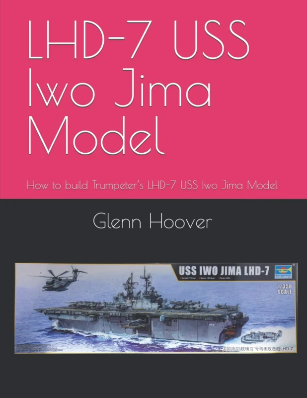 LHD-7 USS Iwo Jima Model: How to build Trumpeter’s LHD-7 USS Iwo Jima Model (A Glenn Hoover Model Build Instruction Series - Color Interior)