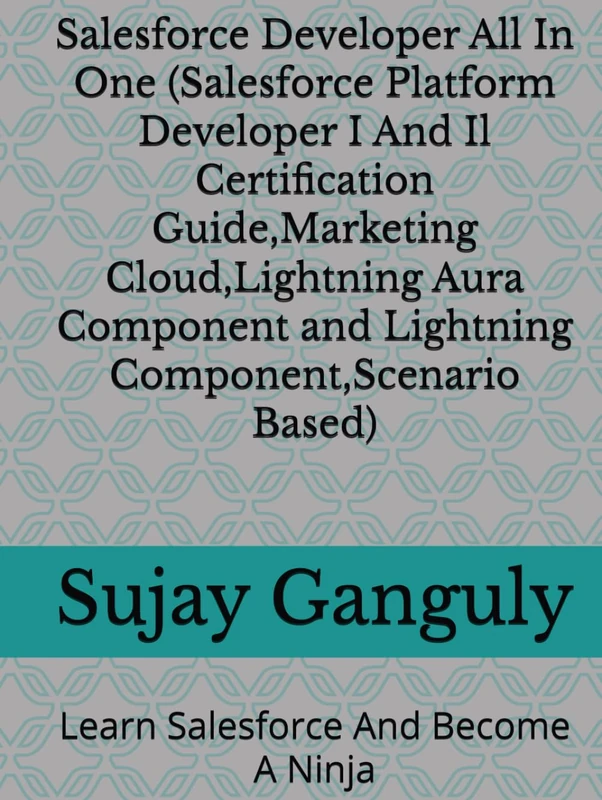 Salesforce Developer All In One (Salesforce Platform Developer I And Il Certification Guide,Marketing Cloud,Lightning Aura Component and Lightning ... Based): Learn Salesforce And Become A Ninja