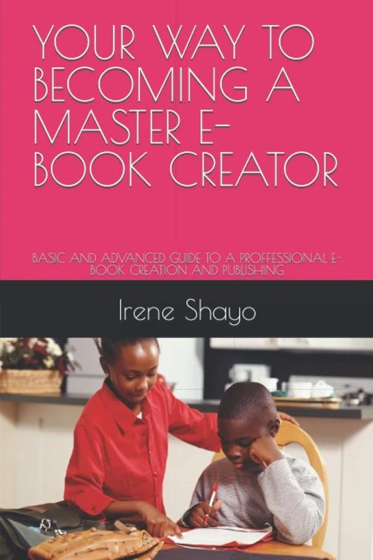 YOUR WAY TO BECOMING A MASTER E-BOOK CREATOR: BASIC AND ADVANCED GUIDE TO A PROFFESSIONAL E- BOOK CREATION AND PUBLISHING