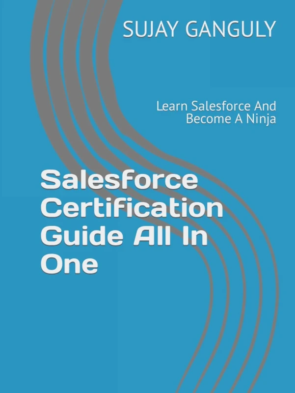 Salesforce Certification Guide All In One(Salesforce CPQ,Salesforce Platform Developer I AND II, Salesforce Certified B2C Commerce Architect): Learn Salesforce And Become A Ninja