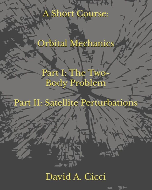 A Short Course in Orbital Mechanics: Part I: The Two-Body Problem, and Part II: Satellite Perturbations (Short Courses in Aerospace Engineering)