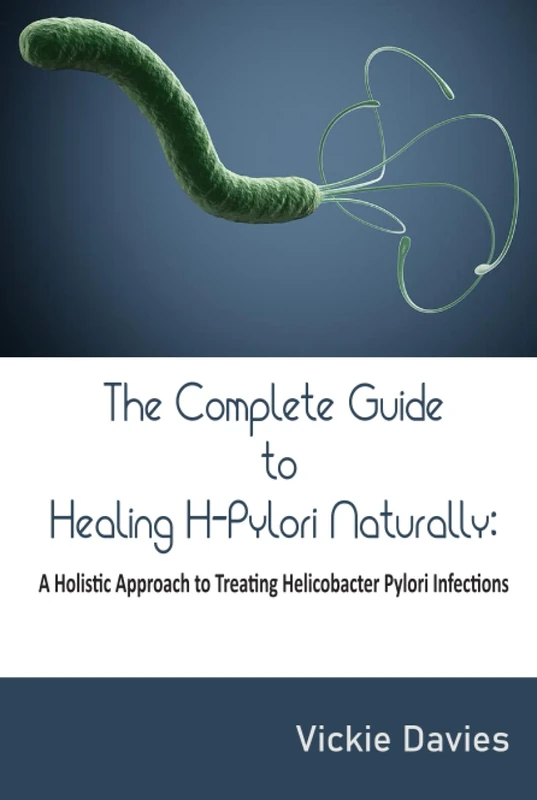 The Complete Guide to Healing H-Pylori Naturally: A Holistic Approach to Treating Helicobacter Pylori Infections