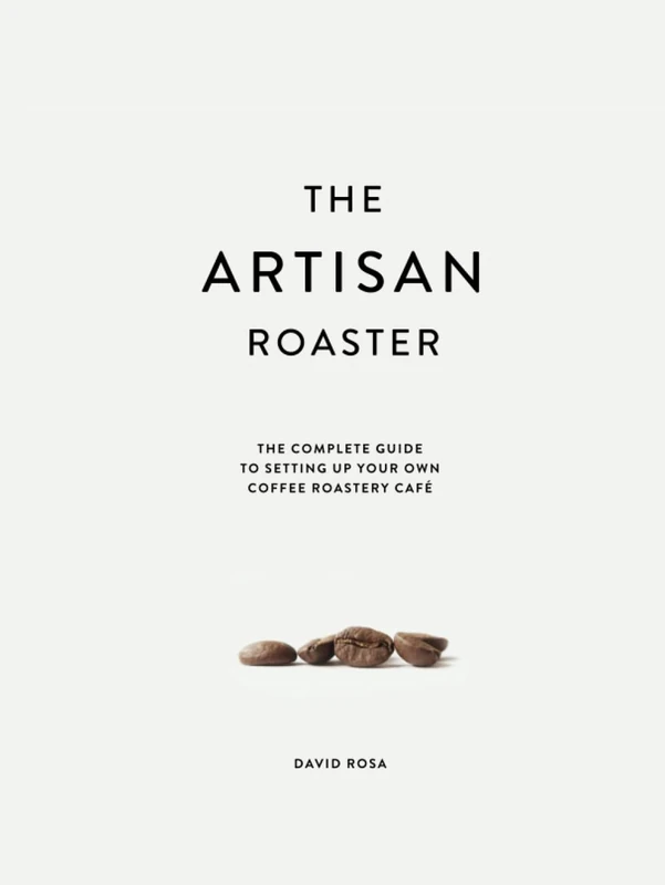 The Artisan Roaster: The Complete Guide To Setting Up Your Own Roastery Cafe