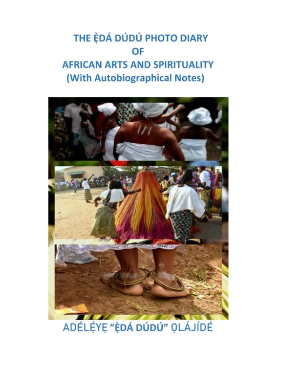 THE Ẹ̀DÁ DÚDÚ PHOTO DIARY OF AFRICAN ARTS AND SPIRITUALITY (With Autobiographical Notes): Over 500 Images and Explanations of Ifá Òrìṣà Ẹgbẹ́ Egúngún ... Ìṣẹ̀ṣe Yorùbá Land like you have never seen