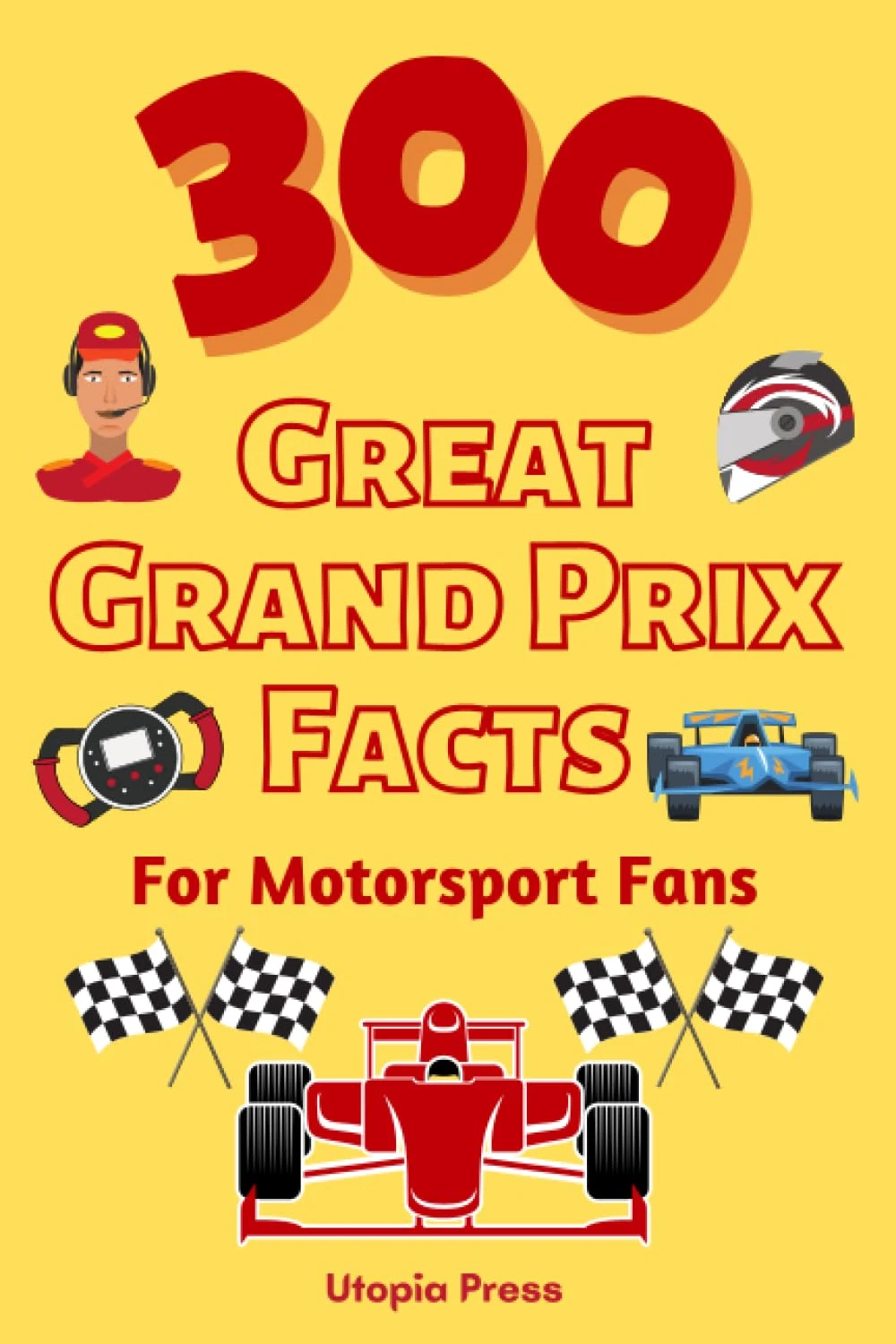 300 Great Grand Prix Facts For Motorsport Fans: Motorsport Fan Book With Facts You Had No Idea About Including The Great Drivers, The History of The ... Much More! (Crazy Fact Books By Utopia Press)