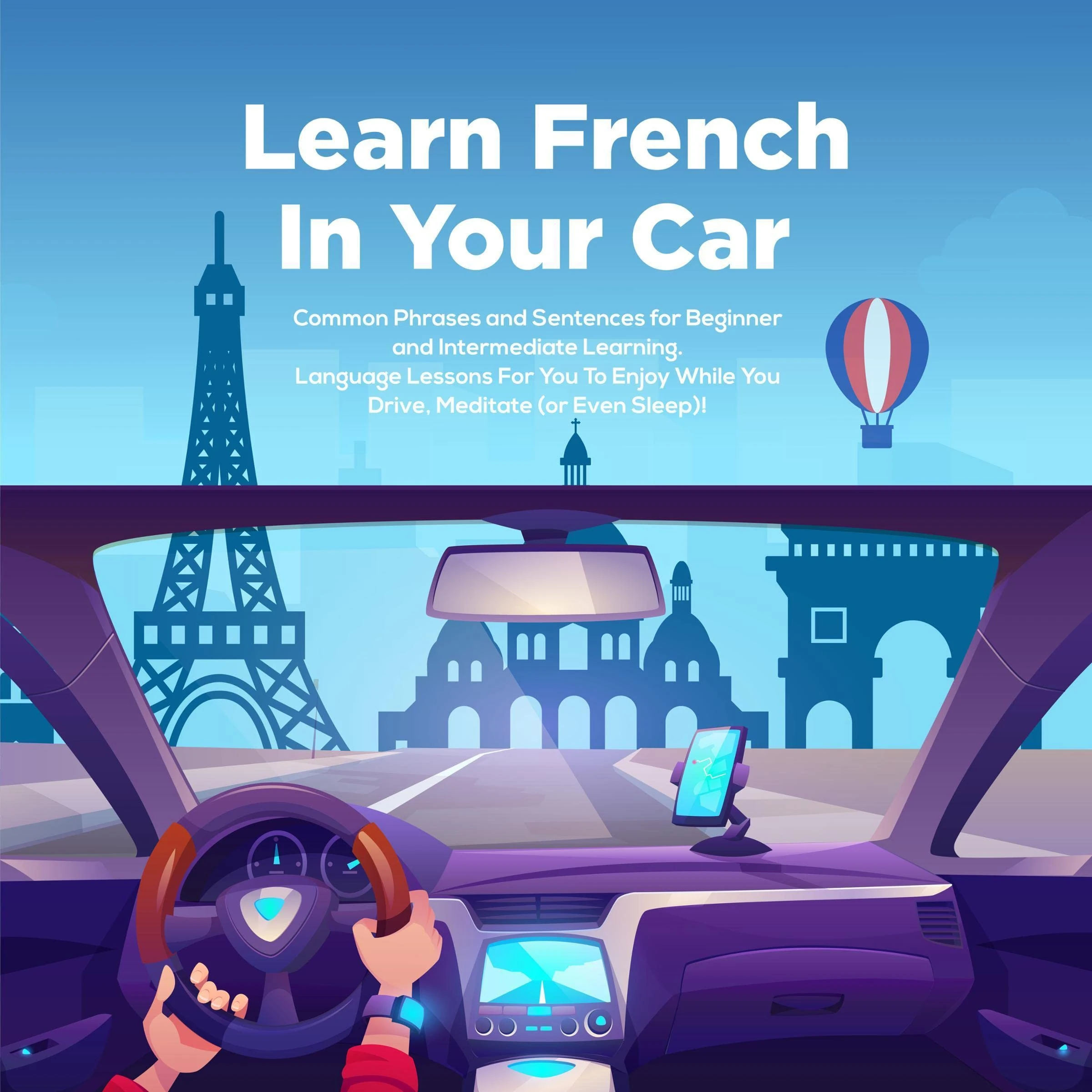 Learn French in Your Car: Common Phrases and Sentences for Beginner and Intermediate Learning. Language Lessons for You to Enjoy While You Drive, Meditate (or Even Sleep)!