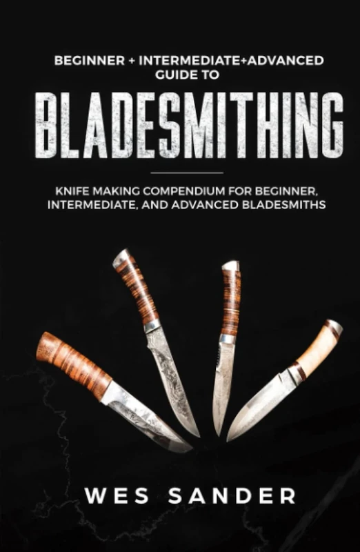 Bladesmithing: Beginner + Intermediate + Advanced Guide: Knife Making Compendium: 3-in-1 Knife Making Bundle (Your First Year of Knifemaking)