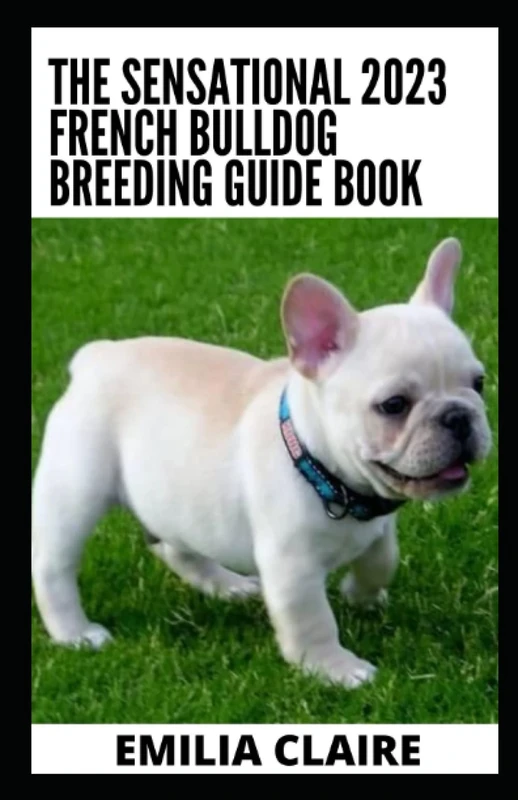 The Sensational 2023 French Bulldog Breeding Guide Book: All You Need To Know
