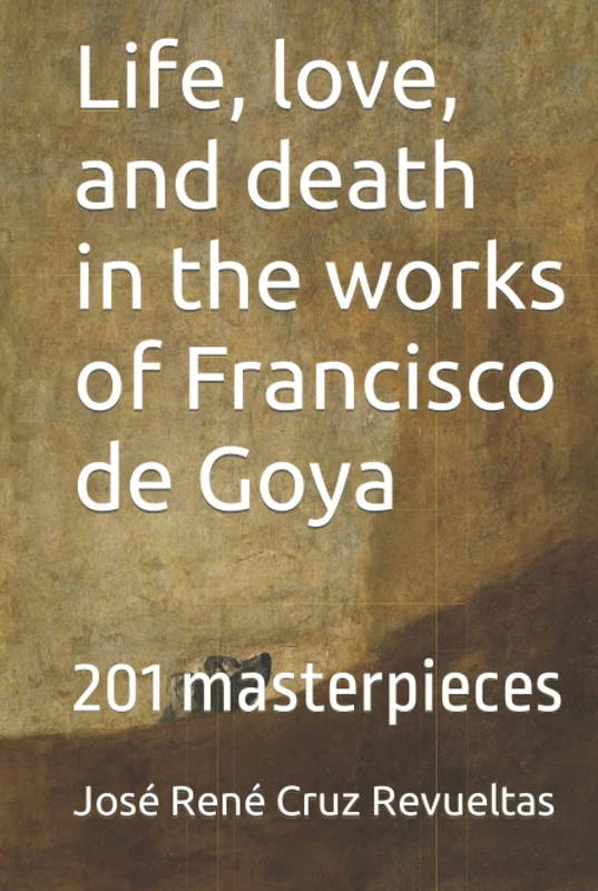 Life, love, and death in the works of Francisco de Goya: 201 masterpieces (Art)