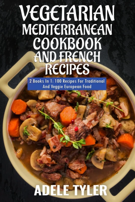 Vegetarian Mediterranean Cookbook And French Recipes: 2 Books In 1: 100 Dishes For Traditional And Veggie European Food