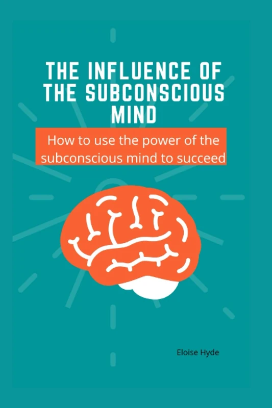 The influence of the subconscious mind: How to use the power of the subconscious mind to succeed